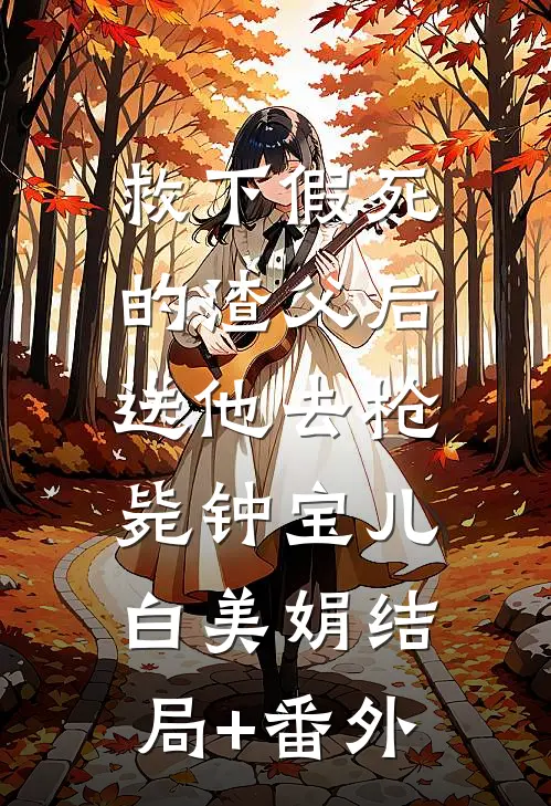 救下假死的渣父后，送他去枪毙钟宝儿白美娟结局+番外