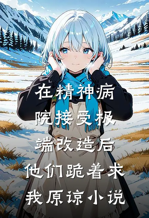 在精神病院接受极端改造后，他们跪着求我原谅小说
