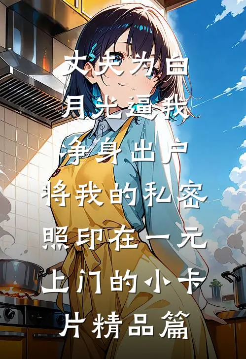 丈夫为白月光逼我净身出户，将我的私密照印在一元上门的小卡片精品篇