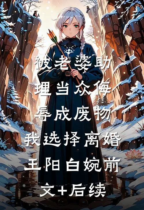 被老婆助理当众侮辱成废物，我选择离婚王阳白婉前文+后续