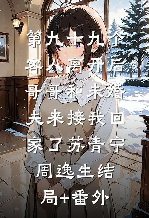第九十九个客人离开后，哥哥和未婚夫来接我回家了苏青宁周逸生结局+番外