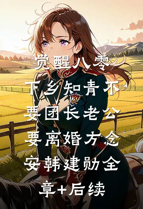 觉醒八零，下乡知青不要团长老公要离婚方念安韩建勋全章+后续