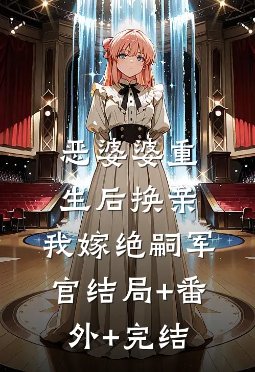 恶婆婆重生后换亲，我嫁绝嗣军官结局+番外+完结