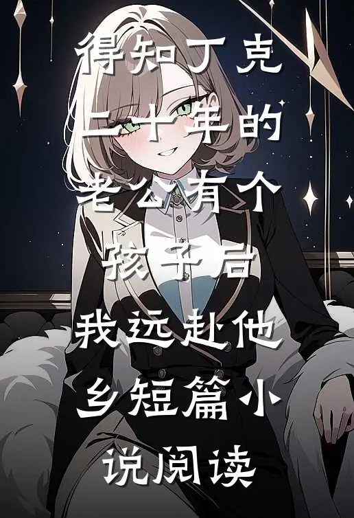 得知丁克二十年的老公有个孩子后，我远赴他乡短篇小说阅读