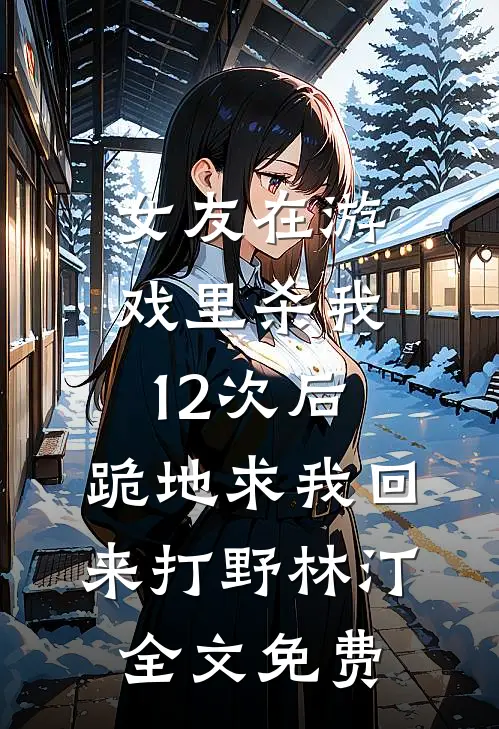 女友在游戏里杀我12次后，跪地求我回来打野林汀全文免费