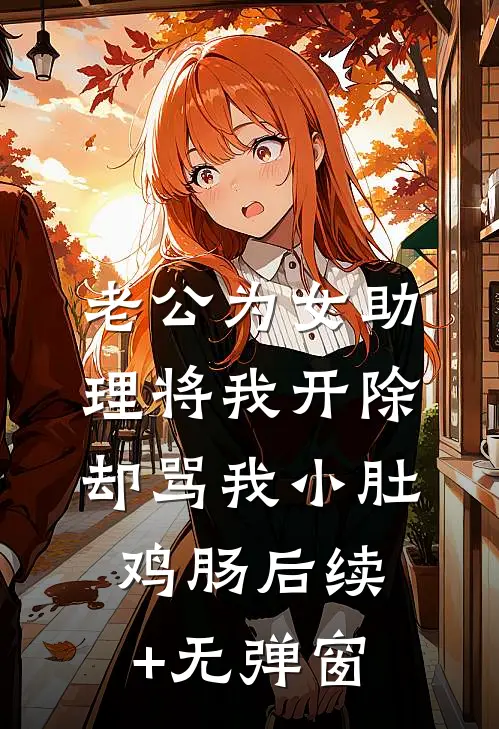 老公为女助理将我开除，却骂我小肚鸡肠后续+无弹窗