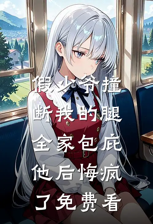 假少爷撞断我的腿，全家包庇他后悔疯了免费看
