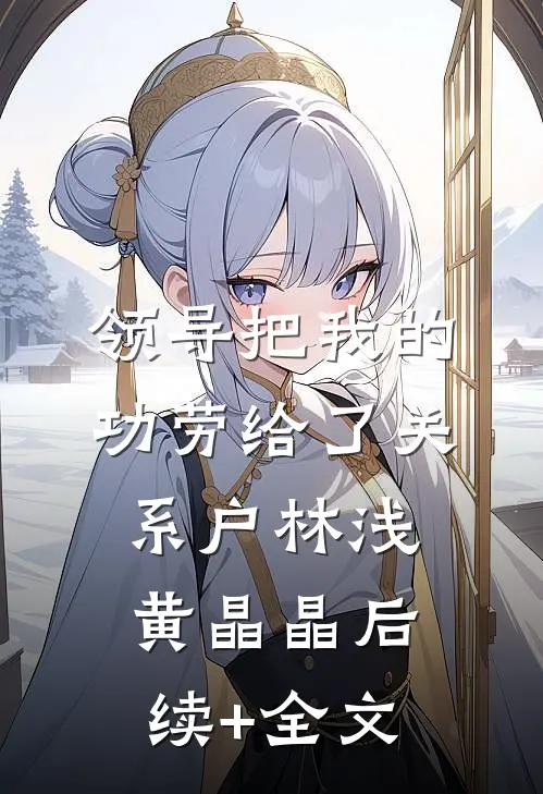 领导把我的功劳给了关系户林浅黄晶晶后续+全文