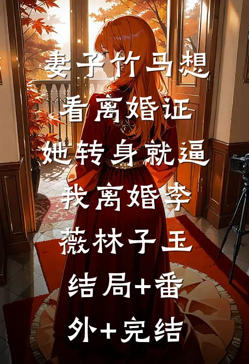 妻子竹马想看离婚证，她转身就逼我离婚李薇林子玉:结局+番外+完结