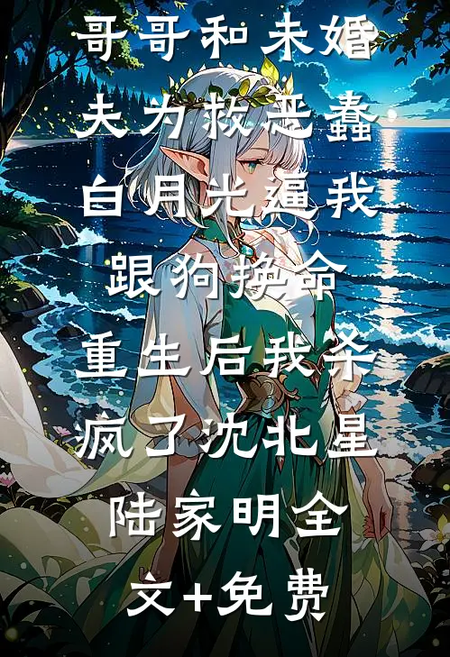 哥哥和未婚夫为救恶蠢白月光逼我跟狗换命，重生后我杀疯了沈北星陆家明全文+免费