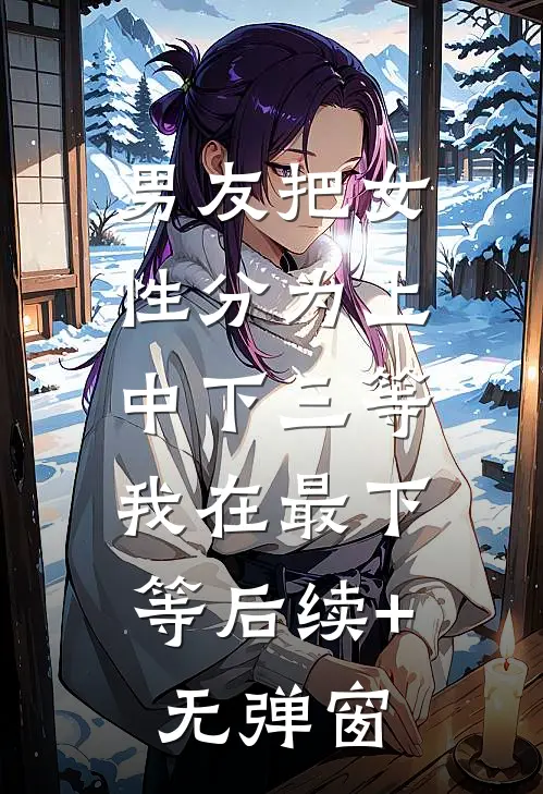男友把女性分为上中下三等，我在最下等后续+无弹窗