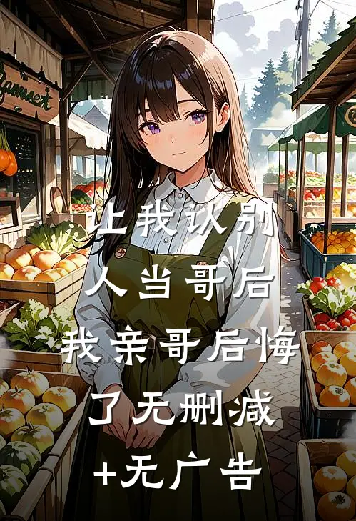 让我认别人当哥后，我亲哥后悔了无删减+无广告
