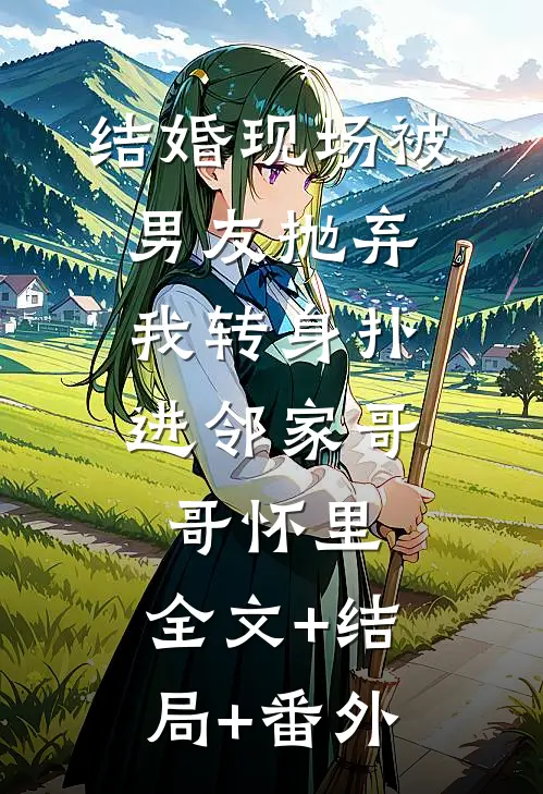 结婚现场被男友抛弃，我转身扑进邻家哥哥怀里:全文+结局+番外