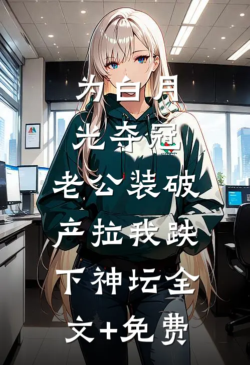 为白月光夺冠，老公装破产拉我跌下神坛全文+免费
