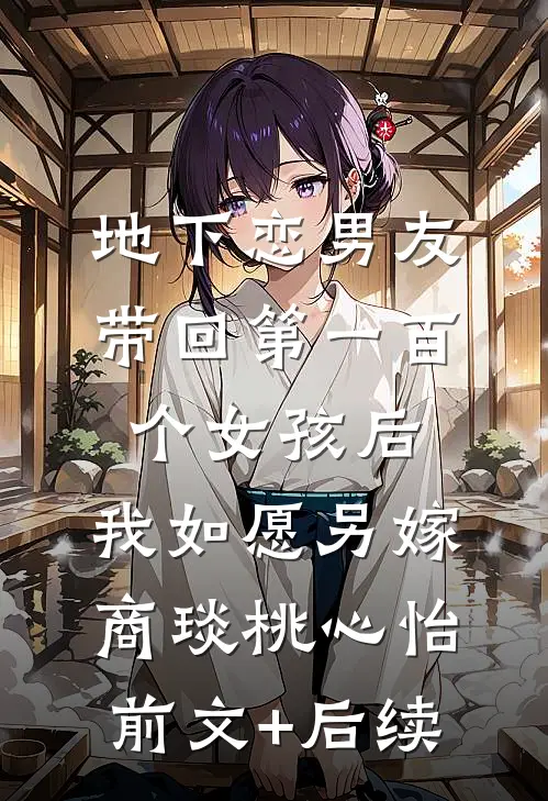 地下恋男友带回第一百个女孩后，我如愿另嫁商琰桃心怡:前文+后续