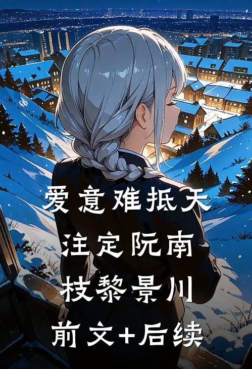 爱意难抵天注定阮南枝黎景川:前文+后续