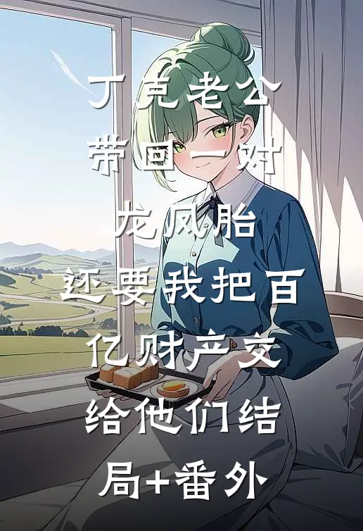 丁克老公带回一对龙凤胎，还要我把百亿财产交给他们结局+番外