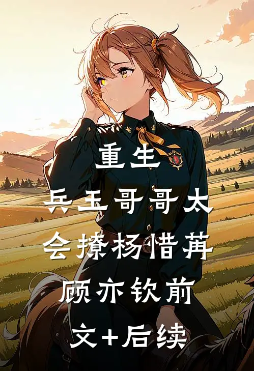 重生：兵王哥哥太会撩杨惜苒顾亦钦前文+后续