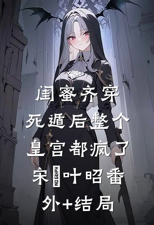 闺蜜齐穿，死遁后整个皇宫都疯了宋璟叶昭(番外)+(结局)