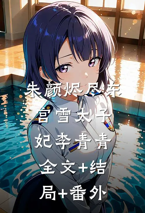 朱颜烬尽东宫雪太子妃李青青:全文+结局+番外