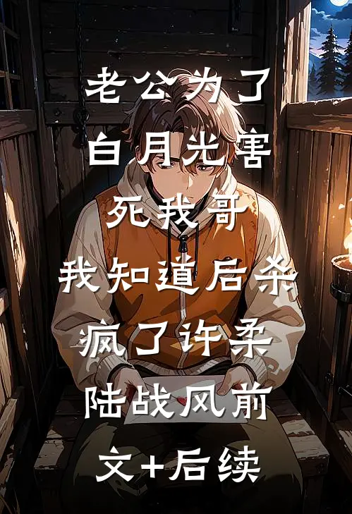 老公为了白月光害死我哥，我知道后杀疯了许柔陆战风前文+后续