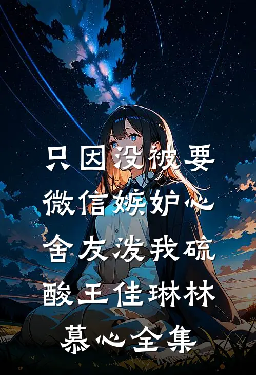 只因没被要微信嫉妒心舍友泼我硫酸王佳琳林慕心全集