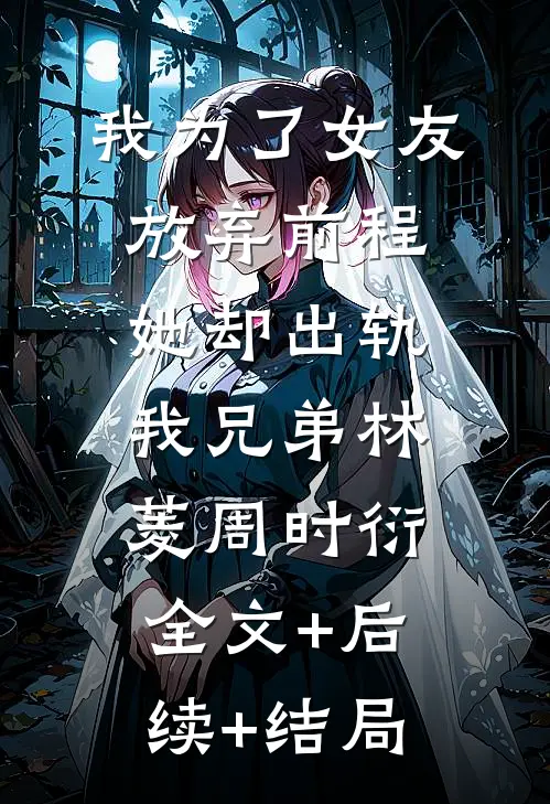 我为了女友放弃前程，她却出轨我兄弟林菱周时衍:全文+后续+结局