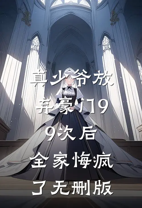 真少爷放弃豪门99次后，全家悔疯了无删版