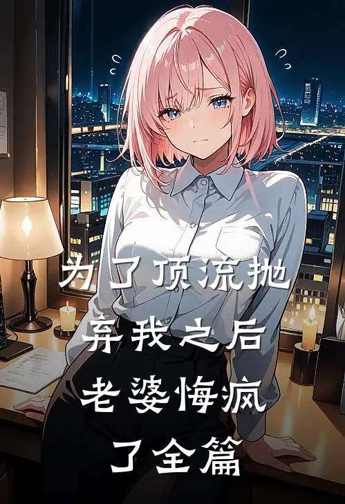 为了顶流抛弃我之后，老婆悔疯了全篇