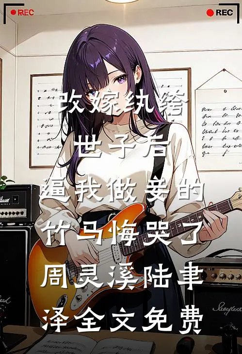 改嫁纨绔世子后，逼我做妾的竹马悔哭了周灵溪陆聿泽全文免费