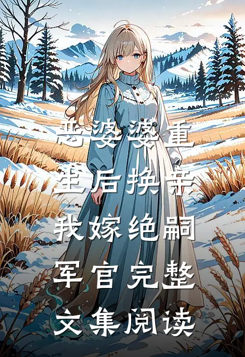 恶婆婆重生后换亲，我嫁绝嗣军官完整文集阅读
