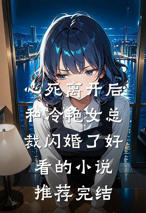 心死离开后，和冷艳女总裁闪婚了好看的小说推荐完结