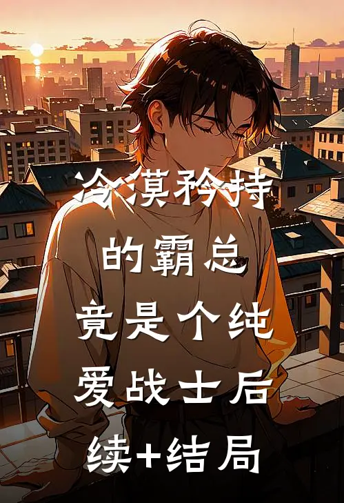 冷漠矜持的霸总，竟是个纯爱战士后续+结局