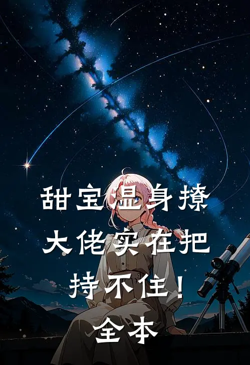 甜宝湿身撩，大佬实在把持不住！全本