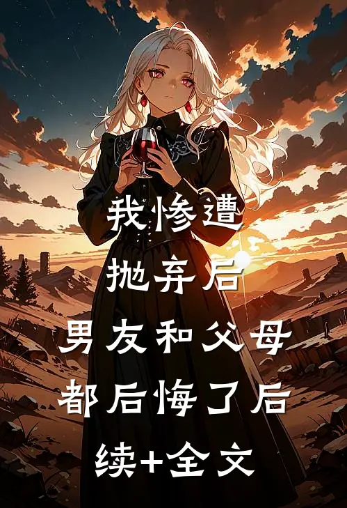 我惨遭抛弃后，男友和父母都后悔了后续+全文
