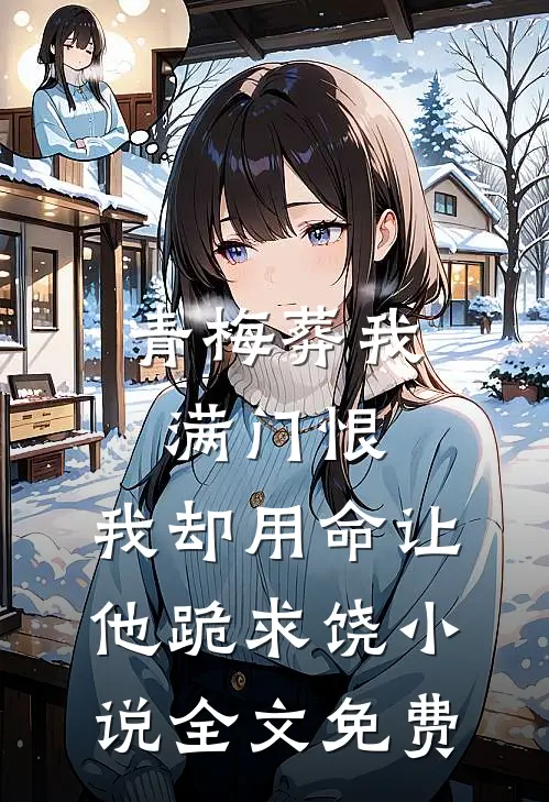青梅葬我满门恨，我却用命让他跪求饶小说全文免费