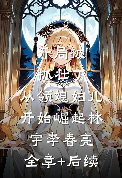 开局被抓壮丁，从领媳妇儿开始崛起林宇李春亮:全章+后续