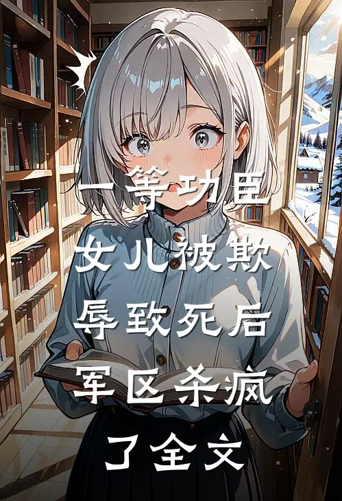 一等功臣女儿被欺辱致死后，军区杀疯了全文