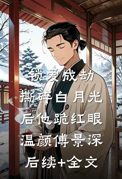 锁爱成劫：撕碎白月光后他跪红眼温颜傅景深后续+全文