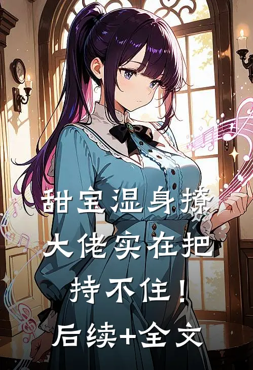 甜宝湿身撩，大佬实在把持不住！后续+全文