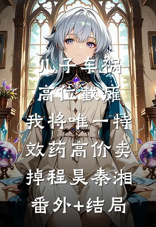 儿子车祸高位截瘫，我将唯一特效药高价卖掉程昊秦湘:(番外)+(结局)