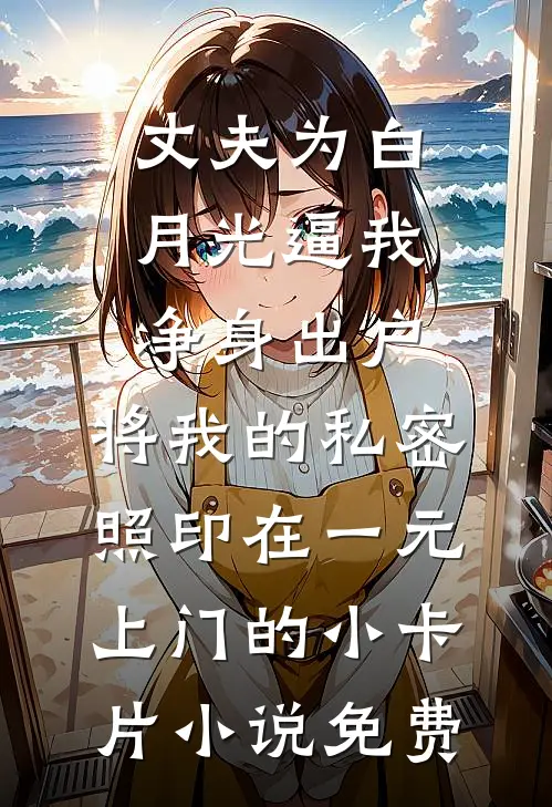 丈夫为白月光逼我净身出户，将我的私密照印在一元上门的小卡片小说免费