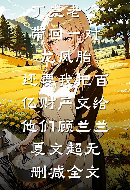 丁克老公带回一对龙凤胎，还要我把百亿财产交给他们顾兰兰夏文超无删减全文
