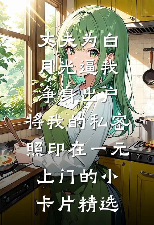 丈夫为白月光逼我净身出户，将我的私密照印在一元上门的小卡片精选