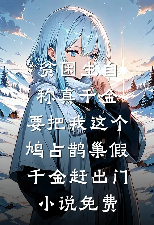 贫困生自称真千金，要把我这个鸠占鹊巢假千金赶出门小说免费
