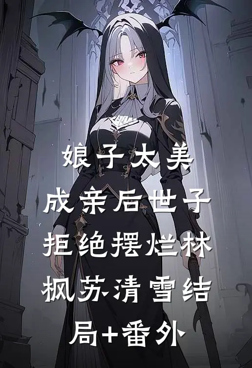 娘子太美，成亲后世子拒绝摆烂林枫苏清雪结局+番外