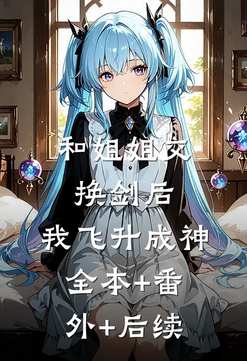 和姐姐交换剑后，我飞升成神:全本+番外+后续