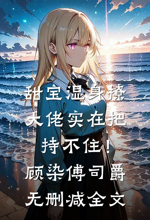甜宝湿身撩，大佬实在把持不住！顾染傅司爵无删减全文