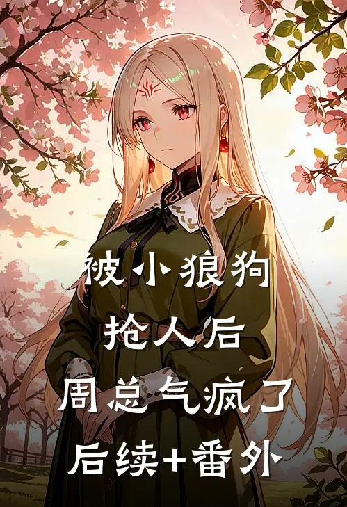 被小狼狗抢人后，周总气疯了后续+番外