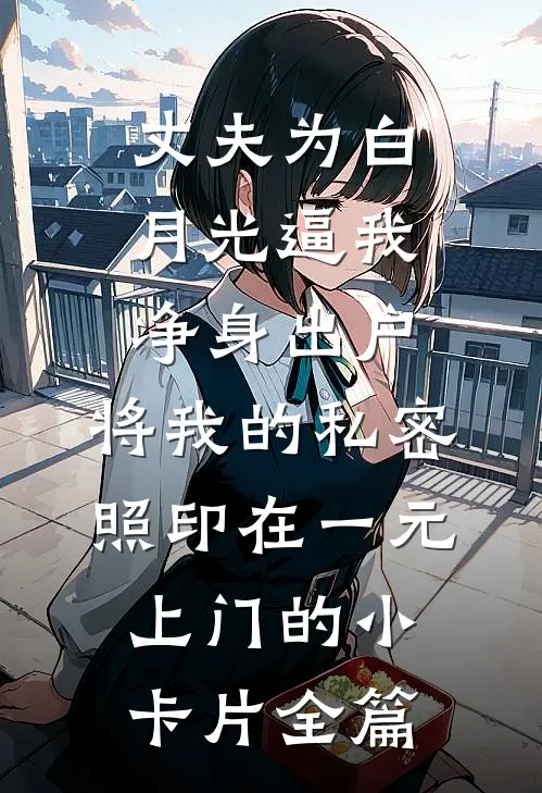丈夫为白月光逼我净身出户，将我的私密照印在一元上门的小卡片全篇